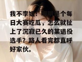 我不李姐！明明是个每日大赛吃瓜，怎么就扯上了沉寂已久的某退役选手？路人看完都直呼好家伙。