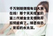 千万别随便搜每日大赛在线！那个天天炫富的富二代被金主无情抛弃后彻底疯了，细思极恐，背后的水太深。