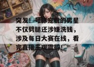突发！号称宠粉的男星不仅劈腿还涉嫌洗钱，涉及每日大赛在线，看完直接三观震碎！