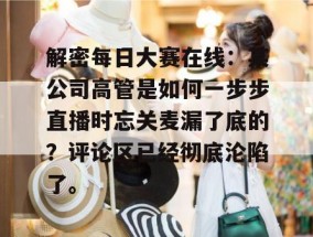 解密每日大赛在线：某公司高管是如何一步步直播时忘关麦漏了底的？评论区已经彻底沦陷了。