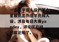 一直立学霸人设的某女星被扒出伪造学历和人设，涉及每日大赛yandex，评论区已经彻底沦陷了。