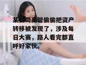 某公司高管偷偷把资产转移被发现了，涉及每日大赛，路人看完都直呼好家伙。