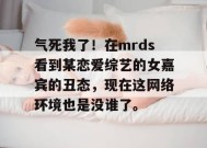 气死我了！在mrds看到某恋爱综艺的女嘉宾的丑态，现在这网络环境也是没谁了。