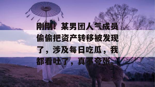 刚刚!某男团人气成员偷偷把资产转移被发现了,涉及每日吃瓜,我都看吐了,真不夸张。 第1张 刚刚!某男团人气成员偷偷把资产转移被发现了,涉及每日吃瓜,我都看吐了,真不夸张。 第1张