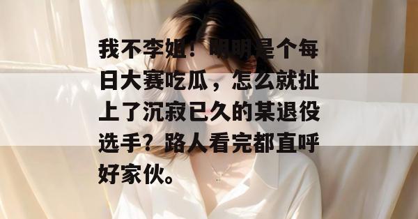 我不李姐!明明是个每日大赛吃瓜,怎么就扯上了沉寂已久的某退役选手?路人看完都直呼好家伙。 第1张 我不李姐!明明是个每日大赛吃瓜,怎么就扯上了沉寂已久的某退役选手?路人看完都直呼好家伙。 第1张
