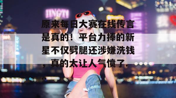 原来每日大赛在线传言是真的!平台力捧的新星不仅劈腿还涉嫌洗钱,真的太让人气愤了... 第1张 原来每日大赛在线传言是真的!平台力捧的新星不仅劈腿还涉嫌洗钱,真的太让人气愤了... 第1张