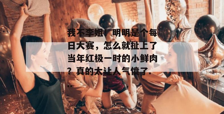 我不李姐!明明是个每日大赛,怎么就扯上了当年红极一时的小鲜肉?真的太让人气愤了... 第1张 我不李姐!明明是个每日大赛,怎么就扯上了当年红极一时的小鲜肉?真的太让人气愤了... 第1张