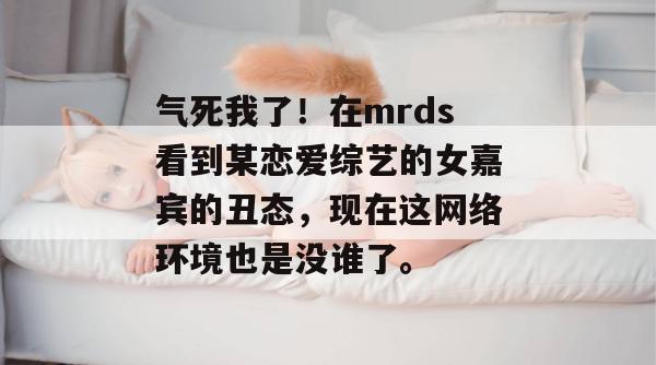 气死我了!在mrds看到某恋爱综艺的女嘉宾的丑态,现在这网络环境也是没谁了。 第1张 气死我了!在mrds看到某恋爱综艺的女嘉宾的丑态,现在这网络环境也是没谁了。 第1张